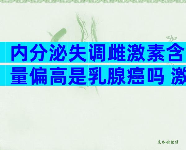 内分泌失调雌激素含量偏高是乳腺癌吗 激素六项卵泡刺激素高怎么办